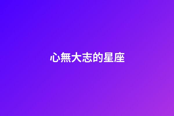 心無大志的星座-第1張-星座運勢-玄機派