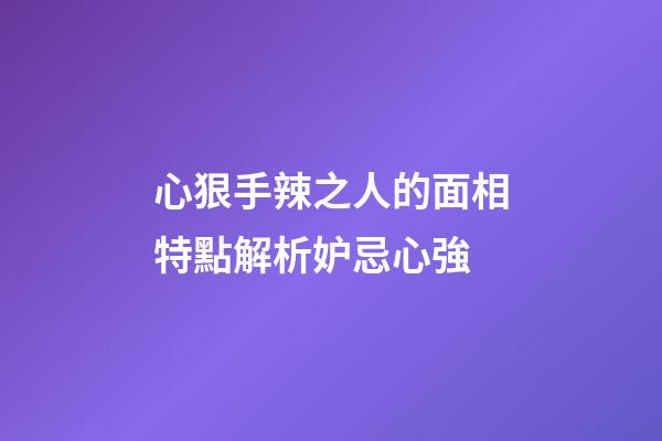 心狠手辣之人的面相特點解析妒忌心強
