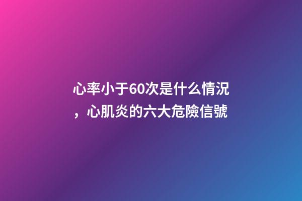 心率小于60次是什么情況，心肌炎的六大危險信號