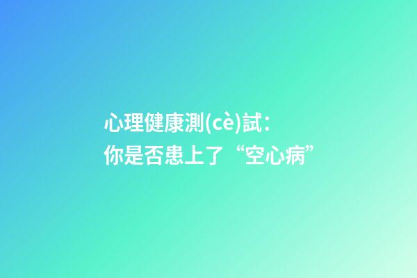 心理健康測(cè)試：你是否患上了“空心病”?
