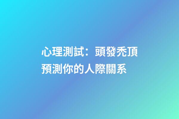 心理測試：頭發禿頂預測你的人際關系