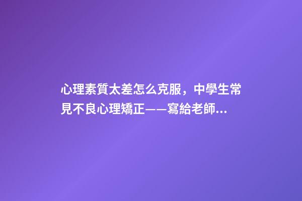 心理素質太差怎么克服，中學生常見不良心理矯正——寫給老師和家長們-第1張-觀點-玄機派