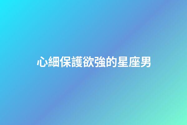 心細保護欲強的星座男-第1張-星座運勢-玄機派