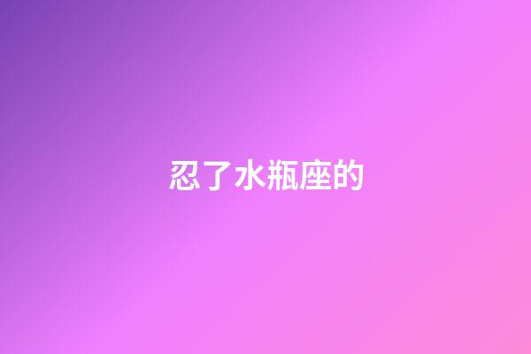 忍了水瓶座的-第1張-星座運(yùn)勢-玄機(jī)派