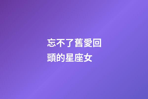 忘不了舊愛回頭的星座女-第1張-星座運(yùn)勢(shì)-玄機(jī)派