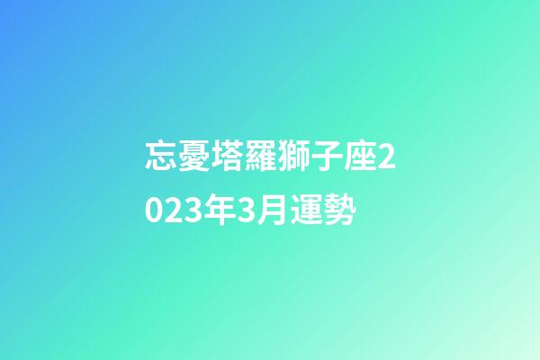 忘憂塔羅獅子座2023年3月運勢-第1張-星座運勢-玄機派