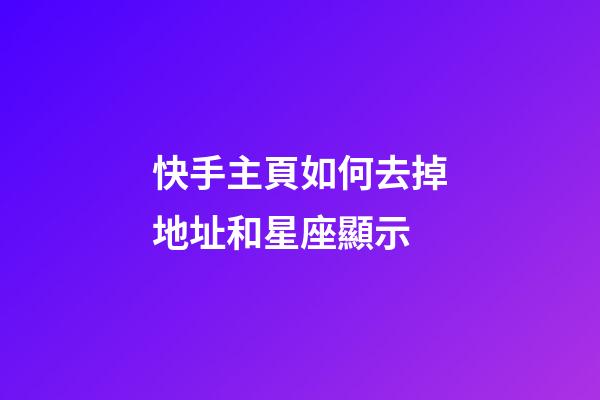 快手主頁如何去掉地址和星座顯示