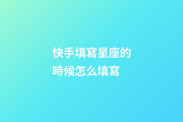 快手填寫星座的時候怎么填寫-第1張-星座運勢-玄機派