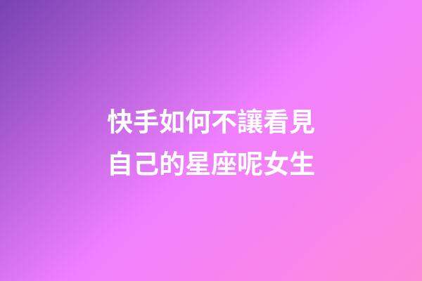 快手如何不讓看見自己的星座呢女生-第1張-星座運勢-玄機派