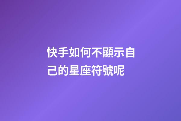 快手如何不顯示自己的星座符號呢