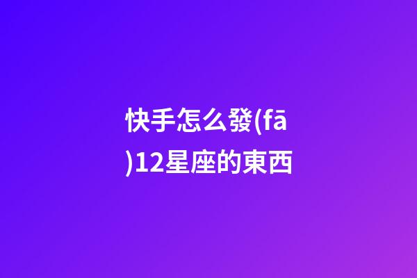 快手怎么發(fā)12星座的東西-第1張-星座運勢-玄機派