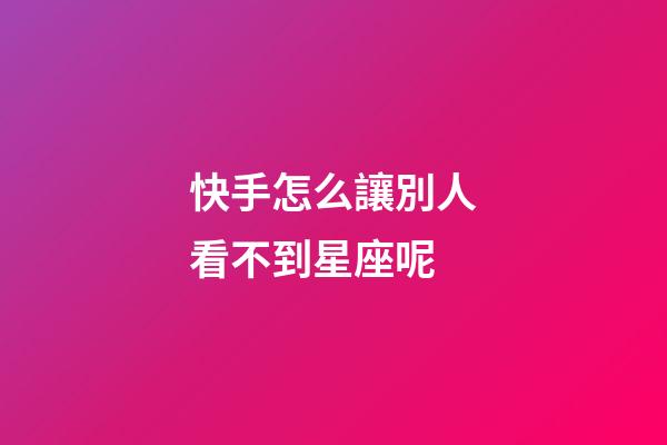 快手怎么讓別人看不到星座呢-第1張-星座運勢-玄機派