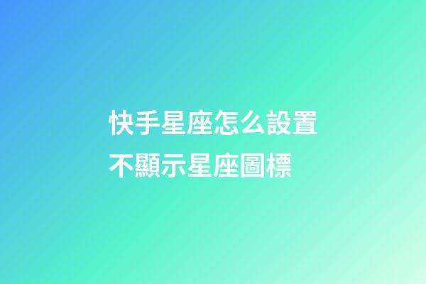 快手星座怎么設置不顯示星座圖標-第1張-星座運勢-玄機派