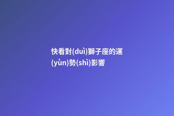 快看對(duì)獅子座的運(yùn)勢(shì)影響-第1張-星座運(yùn)勢(shì)-玄機(jī)派