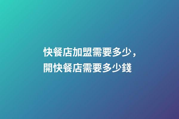 快餐店加盟需要多少，開快餐店需要多少錢-第1張-觀點-玄機派