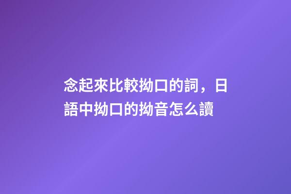 念起來比較拗口的詞，日語中拗口的拗音怎么讀-第1張-觀點-玄機派