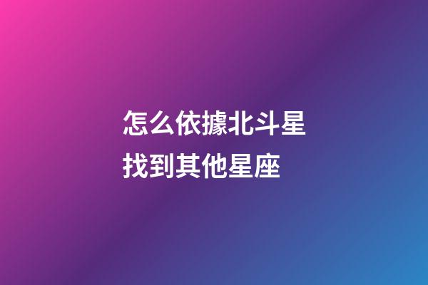 怎么依據北斗星找到其他星座