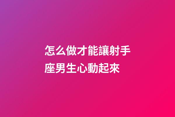 怎么做才能讓射手座男生心動起來-第1張-星座運勢-玄機派
