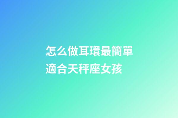 怎么做耳環最簡單適合天秤座女孩-第1張-星座運勢-玄機派