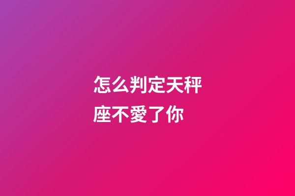 怎么判定天秤座不愛了你