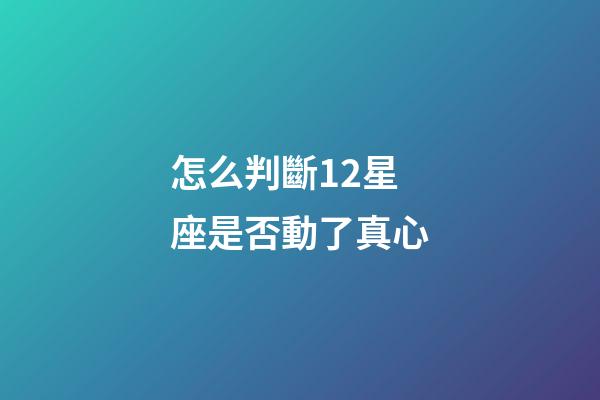 怎么判斷12星座是否動了真心