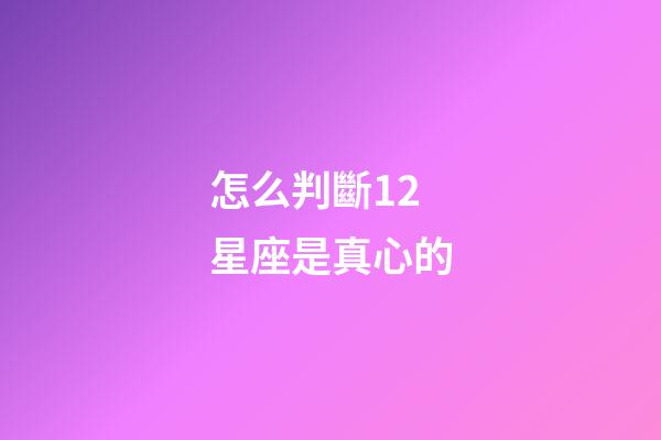怎么判斷12星座是真心的-第1張-星座運(yùn)勢(shì)-玄機(jī)派