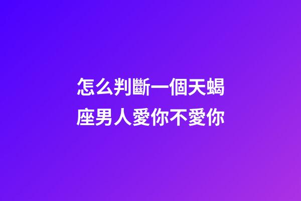 怎么判斷一個天蝎座男人愛你不愛你-第1張-星座運勢-玄機派