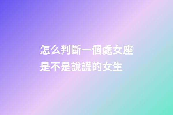 怎么判斷一個處女座是不是說謊的女生-第1張-星座運勢-玄機派