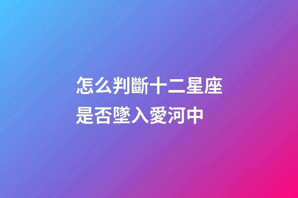 怎么判斷十二星座是否墜入愛河中-第1張-星座運勢-玄機派