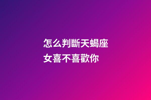 怎么判斷天蝎座女喜不喜歡你