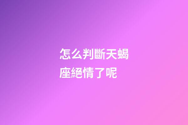 怎么判斷天蝎座絕情了呢