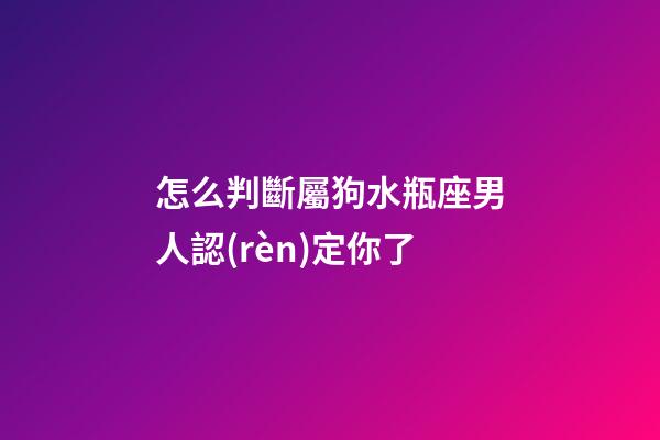 怎么判斷屬狗水瓶座男人認(rèn)定你了-第1張-星座運(yùn)勢-玄機(jī)派
