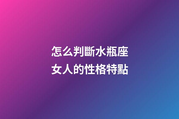 怎么判斷水瓶座女人的性格特點-第1張-星座運勢-玄機派