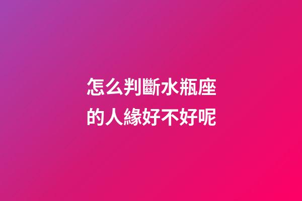 怎么判斷水瓶座的人緣好不好呢-第1張-星座運(yùn)勢-玄機(jī)派