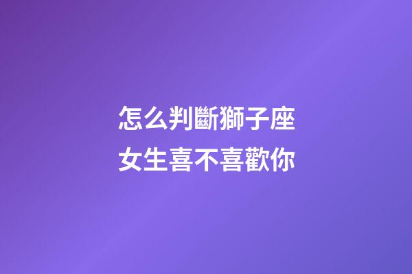 怎么判斷獅子座女生喜不喜歡你-第1張-星座運勢-玄機派