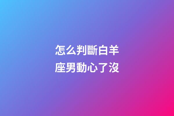 怎么判斷白羊座男動心了沒-第1張-星座運勢-玄機派