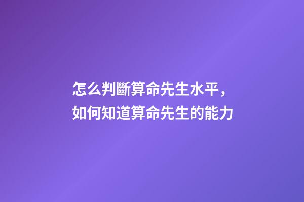 怎么判斷算命先生水平，如何知道算命先生的能力