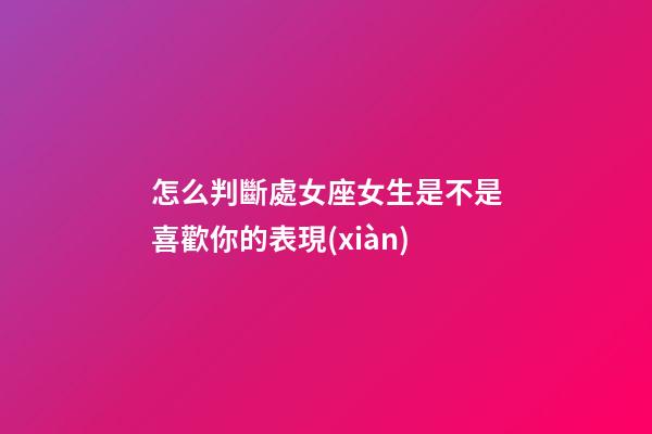 怎么判斷處女座女生是不是喜歡你的表現(xiàn)-第1張-星座運(yùn)勢(shì)-玄機(jī)派