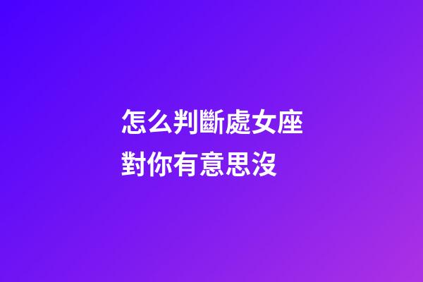 怎么判斷處女座對你有意思沒-第1張-星座運勢-玄機派