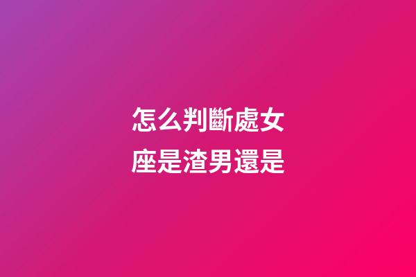 怎么判斷處女座是渣男還是-第1張-星座運勢-玄機派