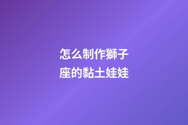 怎么制作獅子座的黏土娃娃-第1張-星座運(yùn)勢(shì)-玄機(jī)派