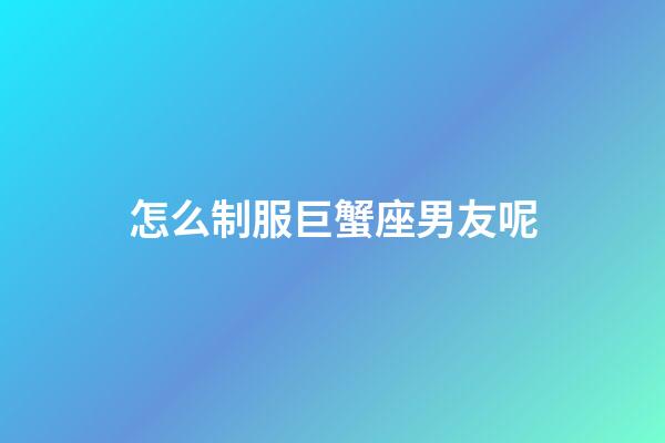 怎么制服巨蟹座男友呢-第1張-星座運勢-玄機派