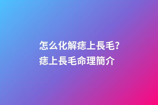 怎么化解痣上長毛？痣上長毛命理簡介