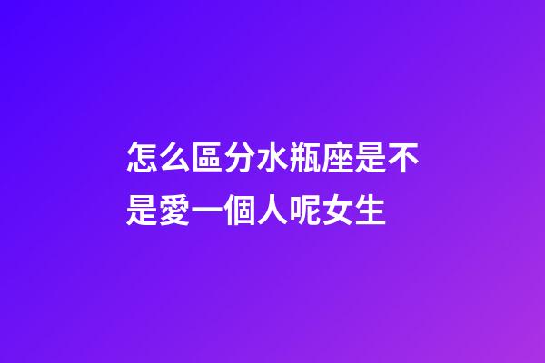 怎么區分水瓶座是不是愛一個人呢女生-第1張-星座運勢-玄機派