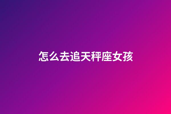怎么去追天秤座女孩-第1張-星座運勢-玄機派