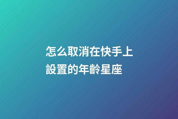 怎么取消在快手上設置的年齡星座