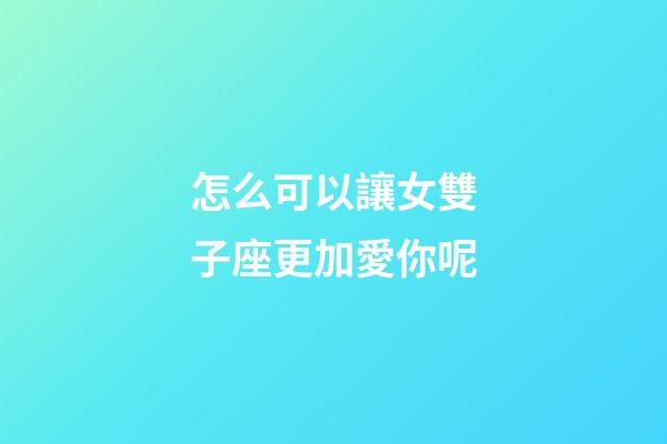 怎么可以讓女雙子座更加愛你呢-第1張-星座運(yùn)勢-玄機(jī)派