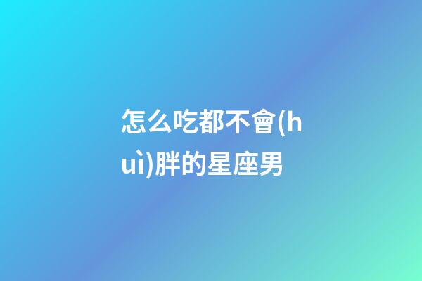 怎么吃都不會(huì)胖的星座男-第1張-星座運(yùn)勢(shì)-玄機(jī)派