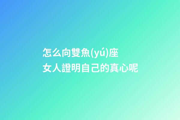 怎么向雙魚(yú)座女人證明自己的真心呢-第1張-星座運(yùn)勢(shì)-玄機(jī)派