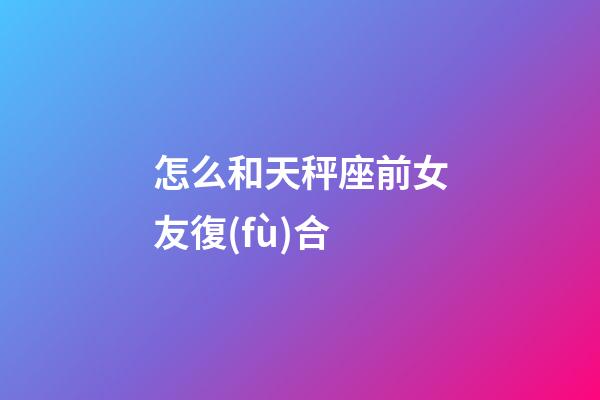 怎么和天秤座前女友復(fù)合